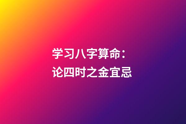 学习八字算命： 论四时之金宜忌